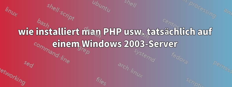 wie installiert man PHP usw. tatsächlich auf einem Windows 2003-Server