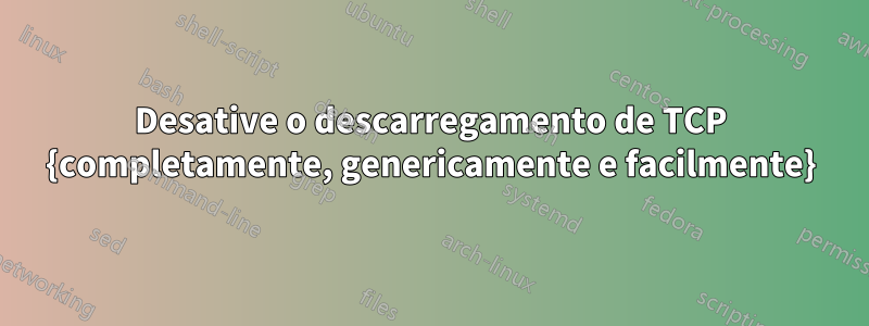 Desative o descarregamento de TCP {completamente, genericamente e facilmente}