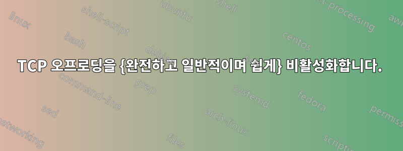 TCP 오프로딩을 {완전하고 일반적이며 쉽게} 비활성화합니다.