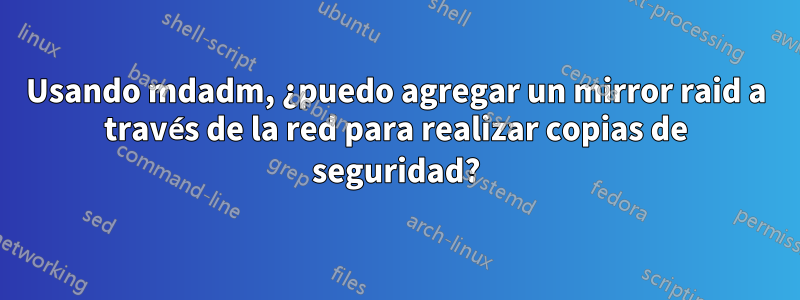 Usando mdadm, ¿puedo agregar un mirror raid a través de la red para realizar copias de seguridad?