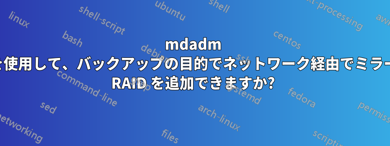 mdadm を使用して、バックアップの目的でネットワーク経由でミラー RAID を追加できますか?