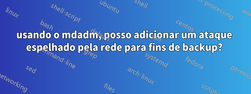 usando o mdadm, posso adicionar um ataque espelhado pela rede para fins de backup?