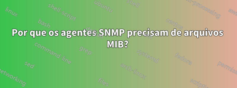 Por que os agentes SNMP precisam de arquivos MIB?