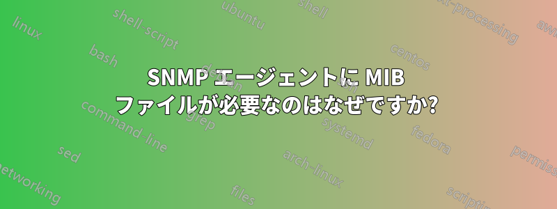 SNMP エージェントに MIB ファイルが必要なのはなぜですか?