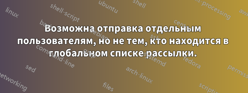 Возможна отправка отдельным пользователям, но не тем, кто находится в глобальном списке рассылки.