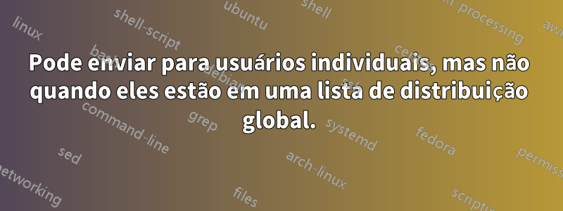 Pode enviar para usuários individuais, mas não quando eles estão em uma lista de distribuição global.