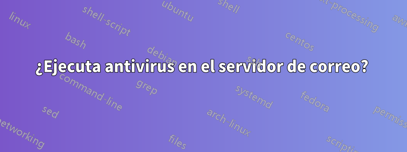 ¿Ejecuta antivirus en el servidor de correo?