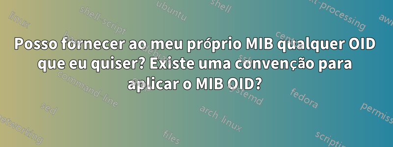 Posso fornecer ao meu próprio MIB qualquer OID que eu quiser? Existe uma convenção para aplicar o MIB OID?