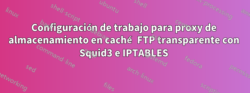 Configuración de trabajo para proxy de almacenamiento en caché FTP transparente con Squid3 e IPTABLES