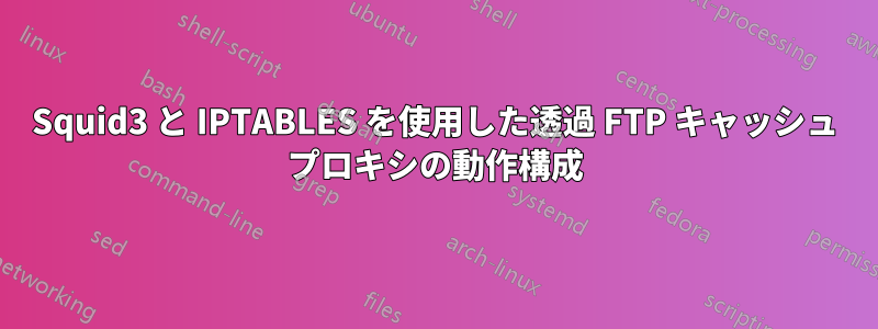 Squid3 と IPTABLES を使用した透過 FTP キャッシュ プロキシの動作構成