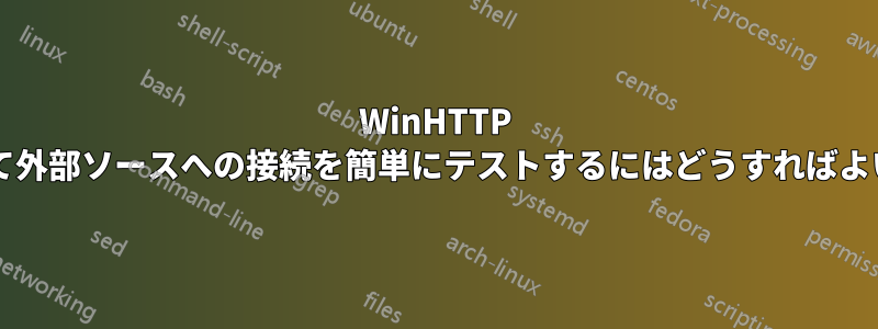 WinHTTP を使用して外部ソースへの接続を簡単にテストするにはどうすればよいですか?