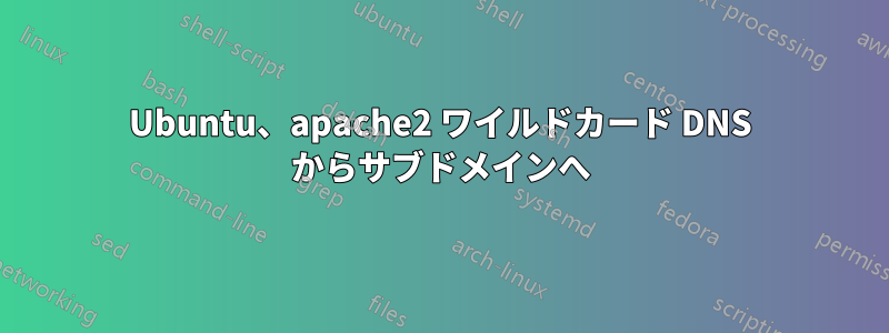 Ubuntu、apache2 ワイルドカード DNS からサブドメインへ