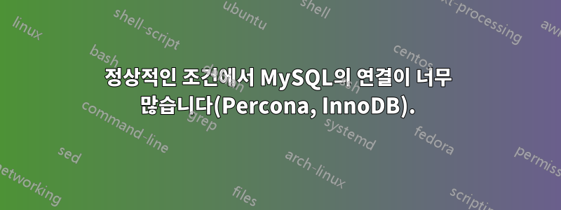 정상적인 조건에서 MySQL의 연결이 너무 많습니다(Percona, InnoDB).