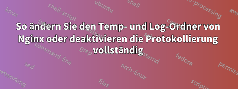 So ändern Sie den Temp- und Log-Ordner von Nginx oder deaktivieren die Protokollierung vollständig