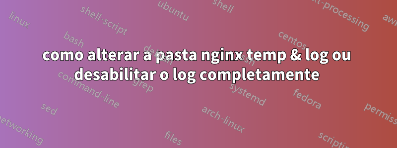 como alterar a pasta nginx temp & log ou desabilitar o log completamente