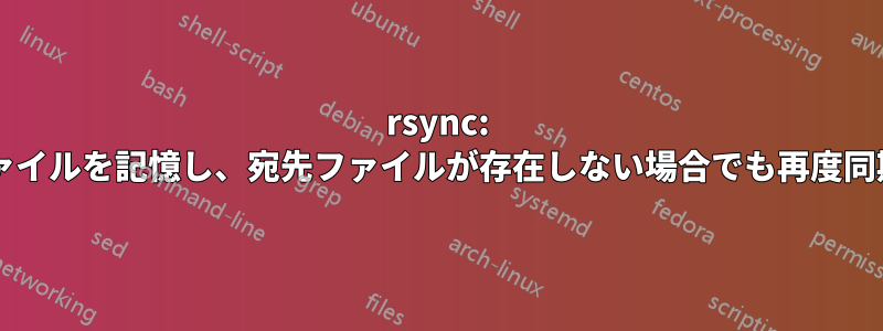 rsync: 同期されたファイルを記憶し、宛先ファイルが存在しない場合でも再度同期しませんか?