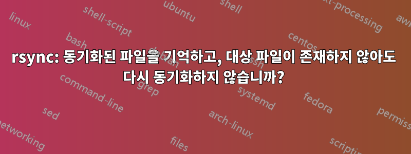 rsync: 동기화된 파일을 기억하고, 대상 파일이 존재하지 않아도 다시 동기화하지 않습니까?