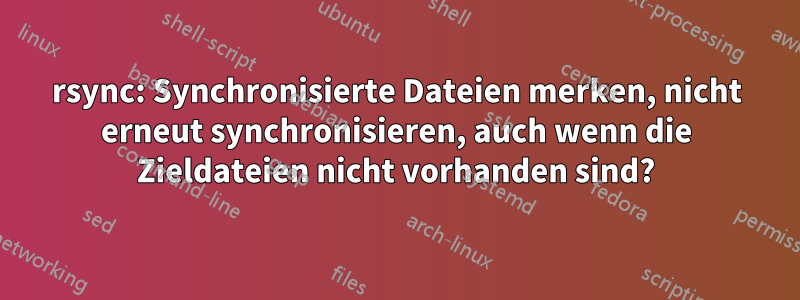 rsync: Synchronisierte Dateien merken, nicht erneut synchronisieren, auch wenn die Zieldateien nicht vorhanden sind?