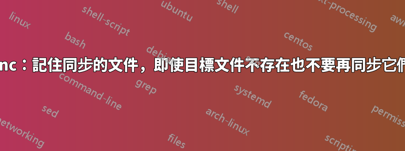 rsync：記住同步的文件，即使目標文件不存在也不要再同步它們？