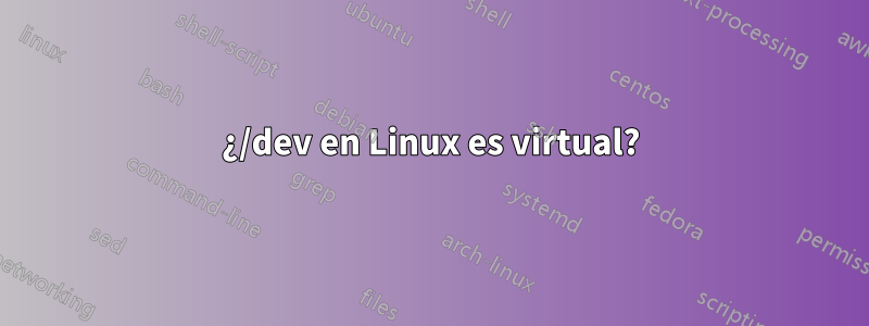 ¿/dev en Linux es virtual?