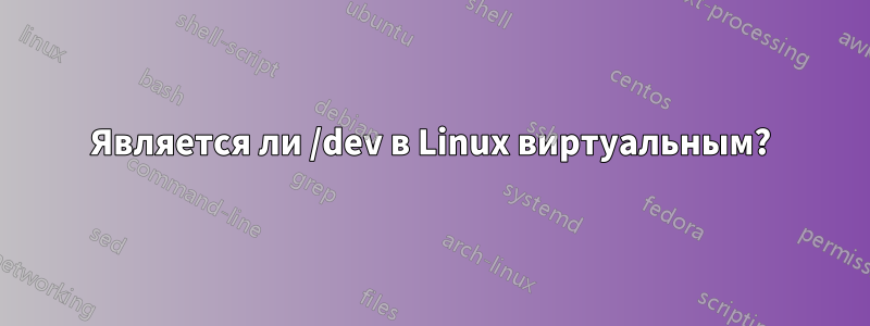 Является ли /dev в Linux виртуальным?