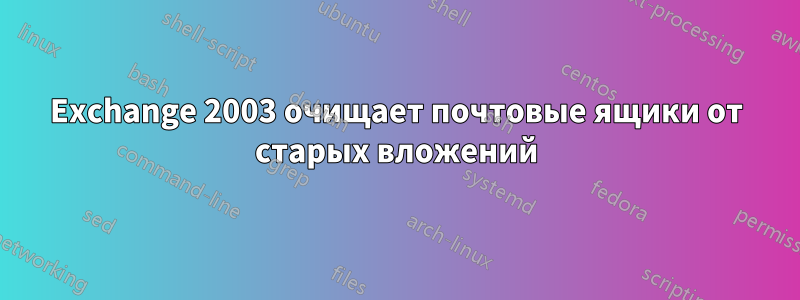 Exchange 2003 очищает почтовые ящики от старых вложений