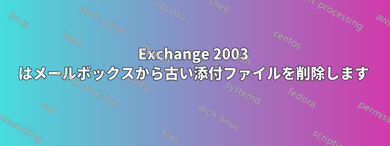 Exchange 2003 はメールボックスから古い添付ファイルを削除します