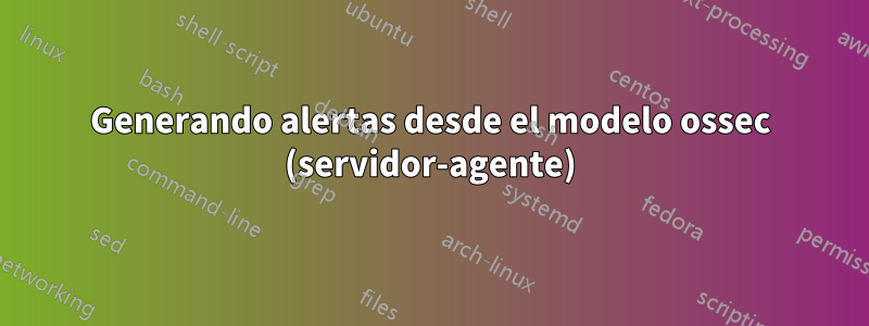 Generando alertas desde el modelo ossec (servidor-agente)