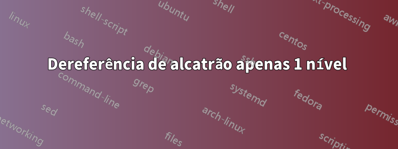 Dereferência de alcatrão apenas 1 nível