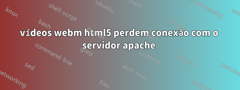 vídeos webm html5 perdem conexão com o servidor apache