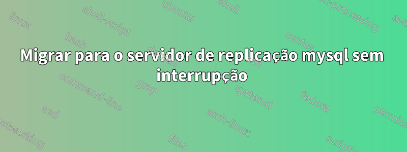 Migrar para o servidor de replicação mysql sem interrupção