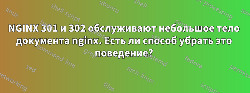 NGINX 301 и 302 обслуживают небольшое тело документа nginx. Есть ли способ убрать это поведение?