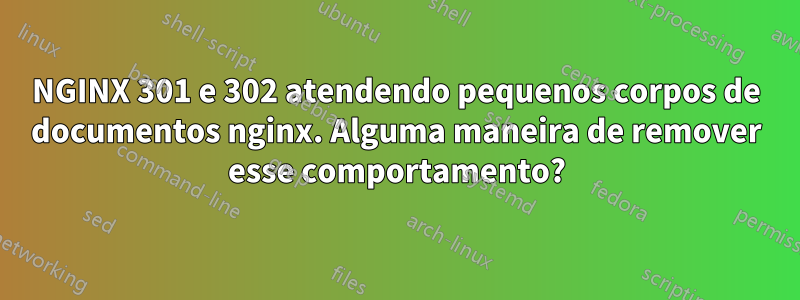 NGINX 301 e 302 atendendo pequenos corpos de documentos nginx. Alguma maneira de remover esse comportamento?