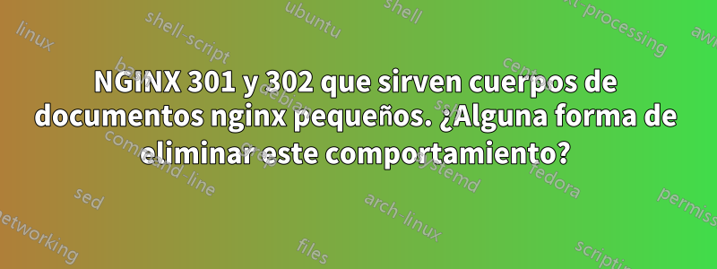 NGINX 301 y 302 que sirven cuerpos de documentos nginx pequeños. ¿Alguna forma de eliminar este comportamiento?