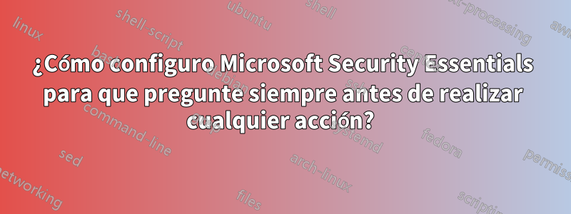 ¿Cómo configuro Microsoft Security Essentials para que pregunte siempre antes de realizar cualquier acción? 