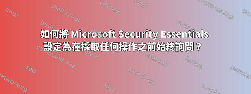 如何將 Microsoft Security Essentials 設定為在採取任何操作之前始終詢問？ 