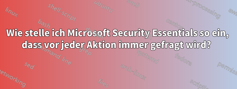 Wie stelle ich Microsoft Security Essentials so ein, dass vor jeder Aktion immer gefragt wird? 