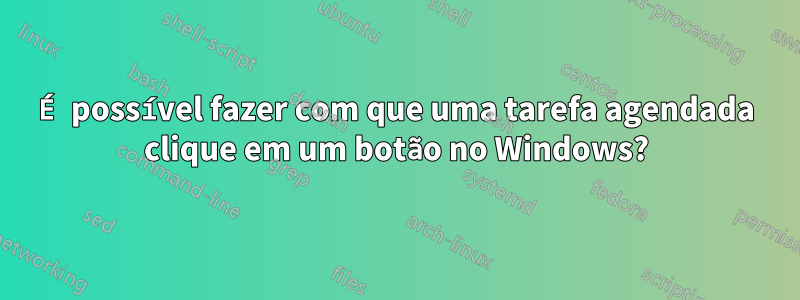 É possível fazer com que uma tarefa agendada clique em um botão no Windows?