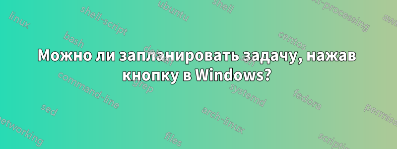 Можно ли запланировать задачу, нажав кнопку в Windows?