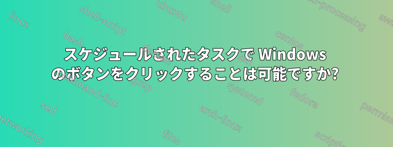 スケジュールされたタスクで Windows のボタンをクリックすることは可能ですか?