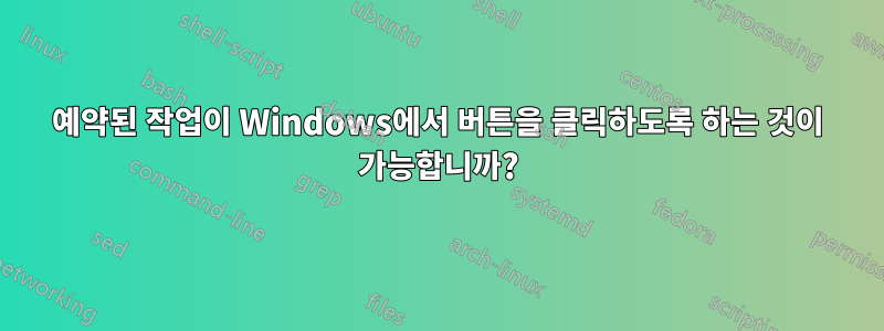 예약된 작업이 Windows에서 버튼을 클릭하도록 하는 것이 가능합니까?