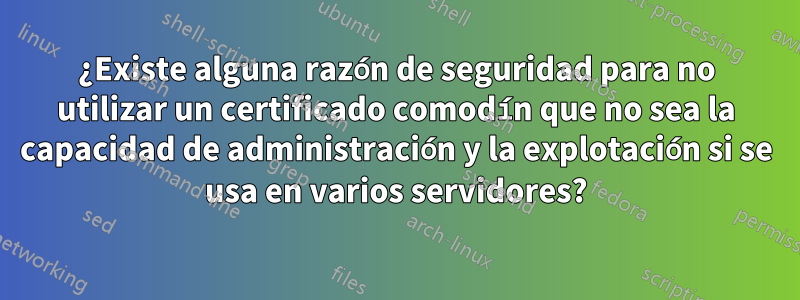 ¿Existe alguna razón de seguridad para no utilizar un certificado comodín que no sea la capacidad de administración y la explotación si se usa en varios servidores?