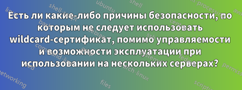 Есть ли какие-либо причины безопасности, по которым не следует использовать wildcard-сертификат, помимо управляемости и возможности эксплуатации при использовании на нескольких серверах?