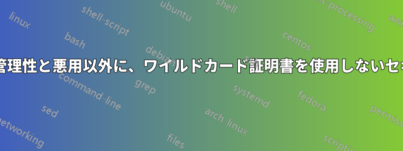 複数のサーバーで使用する場合の管理性と悪用以外に、ワイルドカード証明書を使用しないセキュリティ上の理由はありますか?