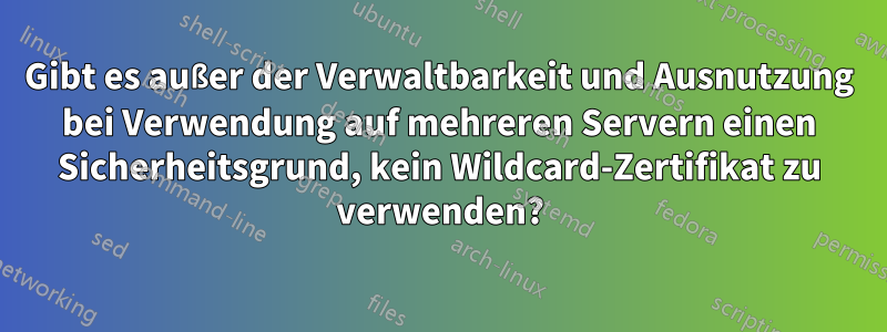 Gibt es außer der Verwaltbarkeit und Ausnutzung bei Verwendung auf mehreren Servern einen Sicherheitsgrund, kein Wildcard-Zertifikat zu verwenden?