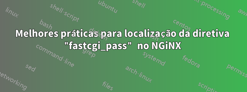 Melhores práticas para localização da diretiva "fastcgi_pass" no NGiNX