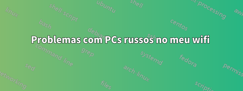 Problemas com PCs russos no meu wifi