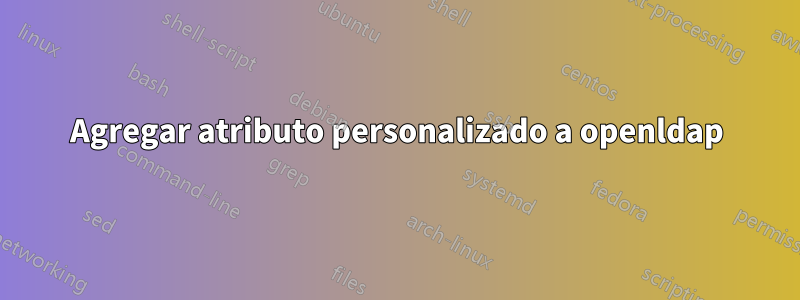 Agregar atributo personalizado a openldap