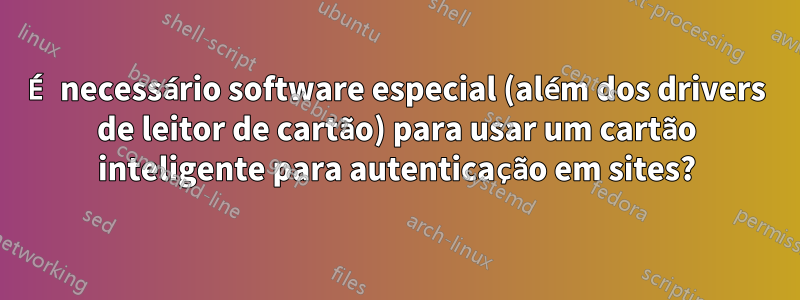 É necessário software especial (além dos drivers de leitor de cartão) para usar um cartão inteligente para autenticação em sites?