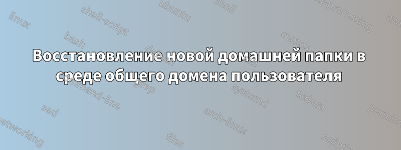 Восстановление новой домашней папки в среде общего домена пользователя